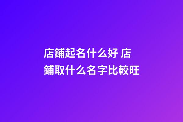 店鋪起名什么好 店鋪取什么名字比較旺-第1張-店鋪起名-玄機派